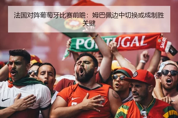 法国对阵葡萄牙比赛前瞻：姆巴佩边中切换或成制胜关键