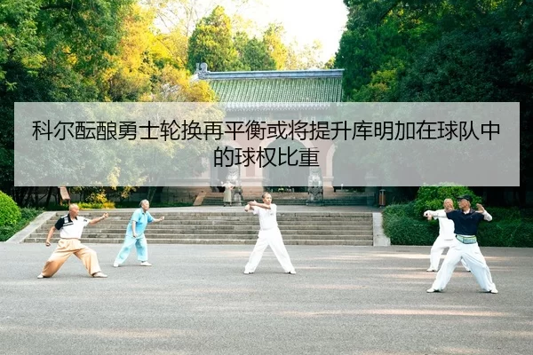 科尔酝酿勇士轮换再平衡或将提升库明加在球队中的球权比重