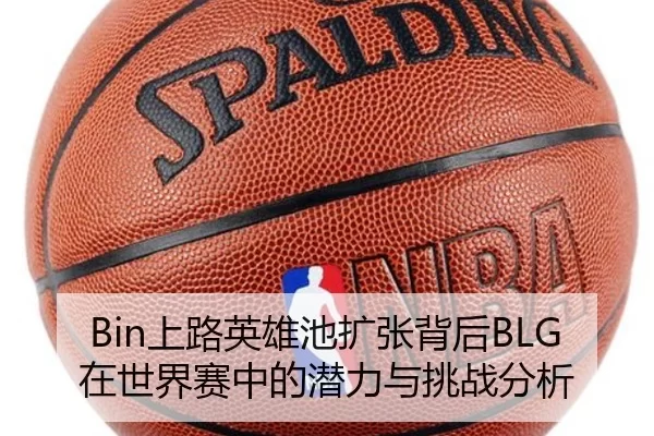 Bin上路英雄池扩张背后BLG在世界赛中的潜力与挑战分析