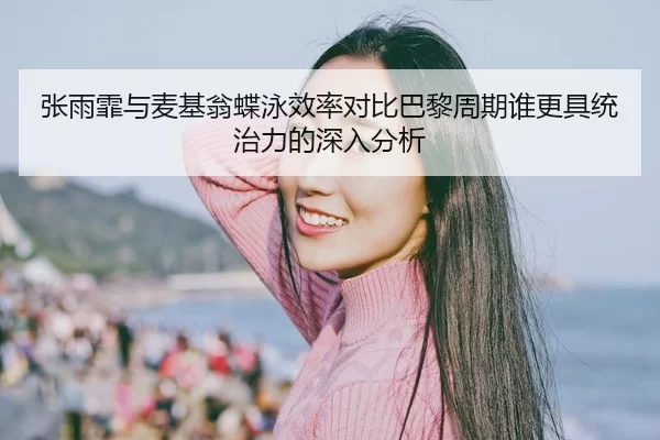 张雨霏与麦基翁蝶泳效率对比巴黎周期谁更具统治力的深入分析
