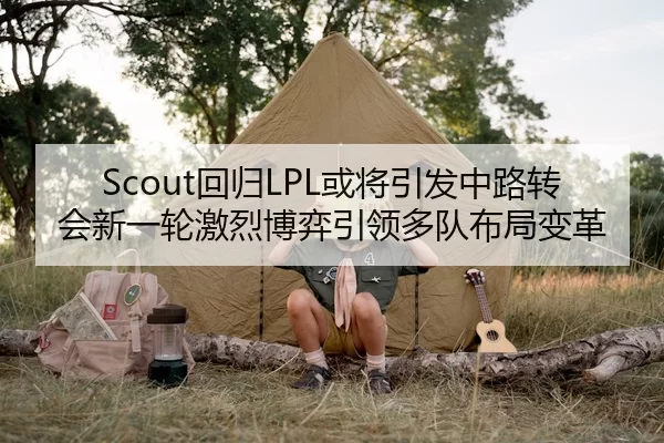Scout回归LPL或将引发中路转会新一轮激烈博弈引领多队布局变革