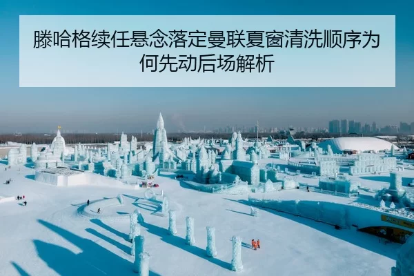 滕哈格续任悬念落定曼联夏窗清洗顺序为何先动后场解析