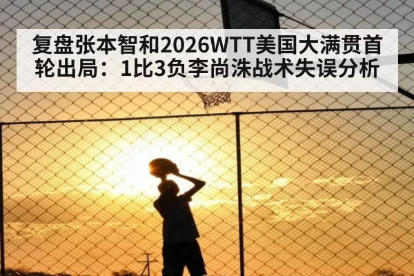 复盘张本智和2026WTT美国大满贯首轮出局：1比3负李尚洙战术失误分析
