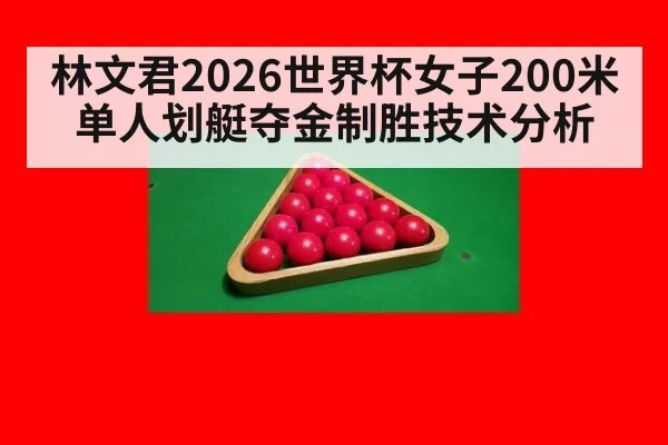 林文君2026世界杯女子200米单人划艇夺金制胜技术分析