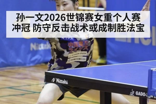孙一文2026世锦赛女重个人赛冲冠 防守反击战术或成制胜法宝