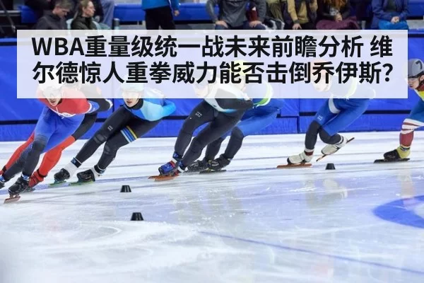 WBA重量级统一战未来前瞻分析 维尔德惊人重拳威力能否击倒乔伊斯？