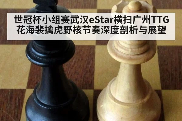 世冠杯小组赛武汉eStar横扫广州TTG花海裴擒虎野核节奏深度剖析与展望