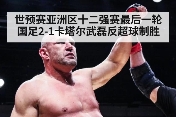 世预赛亚洲区十二强赛最后一轮国足2-1卡塔尔武磊反超球制胜