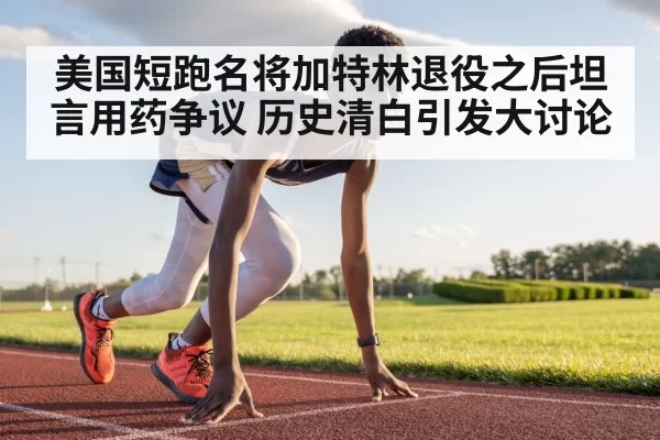 美国短跑名将加特林退役之后坦言用药争议 历史清白引发大讨论