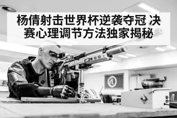 杨倩射击世界杯逆袭夺冠 决赛心理调节方法独家揭秘