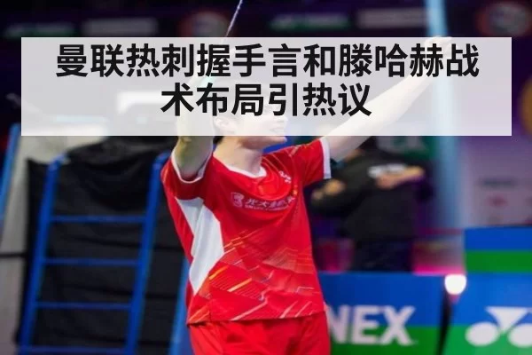 曼联热刺握手言和滕哈赫战术布局引热议