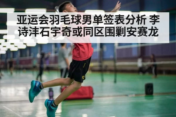 亚运会羽毛球男单签表分析 李诗沣石宇奇或同区围剿安赛龙