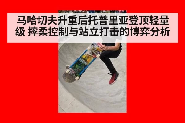 马哈切夫升重后托普里亚登顶轻量级 摔柔控制与站立打击的博弈分析