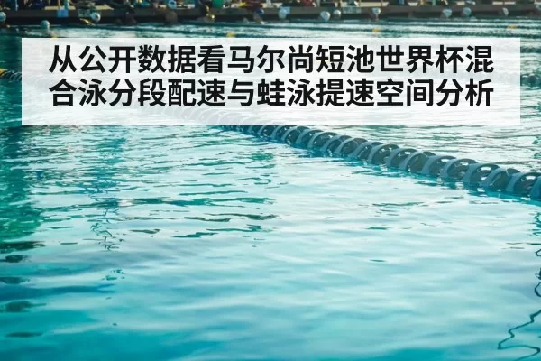 从公开数据看马尔尚短池世界杯混合泳分段配速与蛙泳提速空间分析
