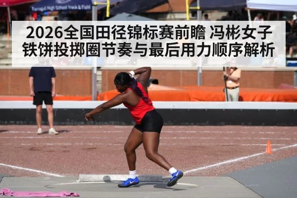 2026全国田径锦标赛前瞻 冯彬女子铁饼投掷圈节奏与最后用力顺序解析